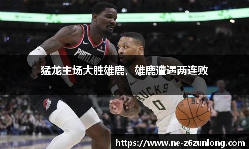 猛龙主场大胜雄鹿，雄鹿遭遇两连败