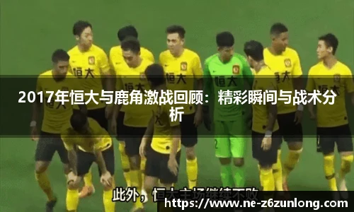 2017年恒大与鹿角激战回顾:精彩瞬间与战术分析