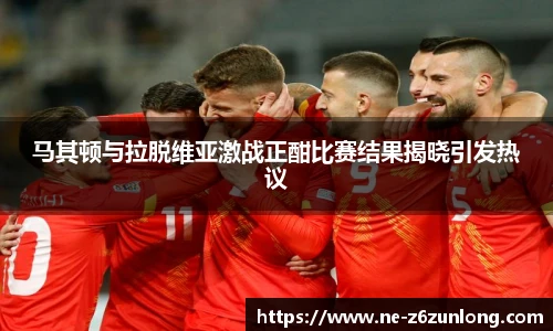 马其顿与拉脱维亚激战正酣比赛结果揭晓引发热议