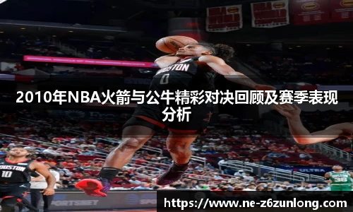 2010年NBA火箭与公牛精彩对决回顾及赛季表现分析