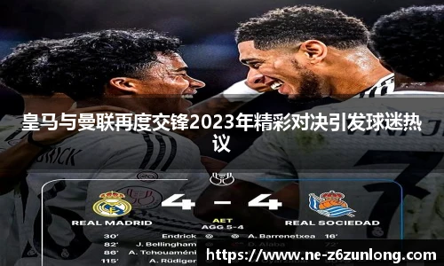 皇马与曼联再度交锋2023年精彩对决引发球迷热议