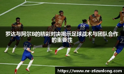 罗达与阿尔B的精彩对决揭示足球战术与团队合作的重要性