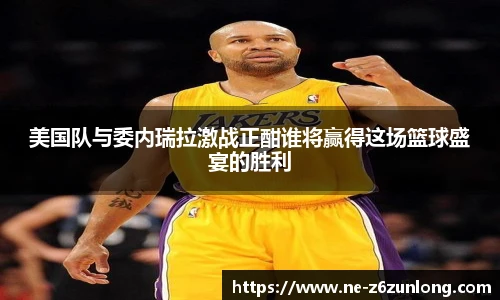 美国队与委内瑞拉激战正酣谁将赢得这场篮球盛宴的胜利