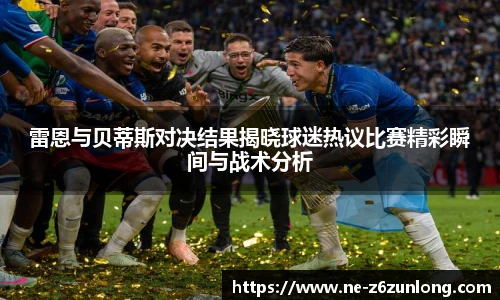 雷恩与贝蒂斯对决结果揭晓球迷热议比赛精彩瞬间与战术分析