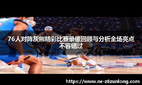 76人对阵灰熊精彩比赛录像回顾与分析全场亮点不容错过