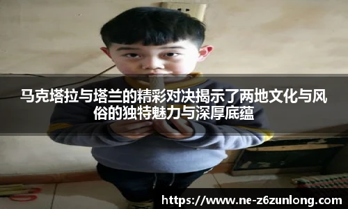 马克塔拉与塔兰的精彩对决揭示了两地文化与风俗的独特魅力与深厚底蕴