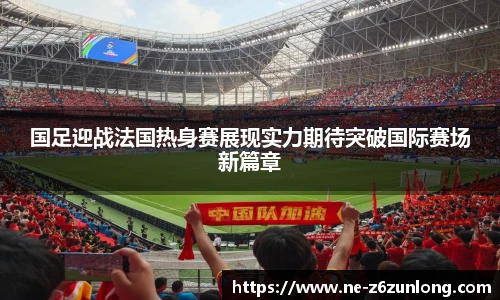 国足迎战法国热身赛展现实力期待突破国际赛场新篇章