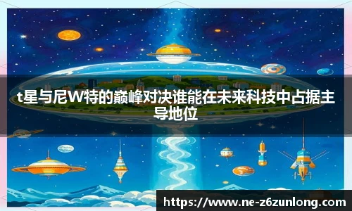 t星与尼W特的巅峰对决谁能在未来科技中占据主导地位