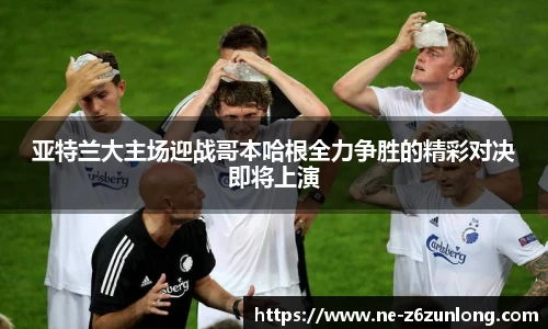 亚特兰大主场迎战哥本哈根全力争胜的精彩对决即将上演