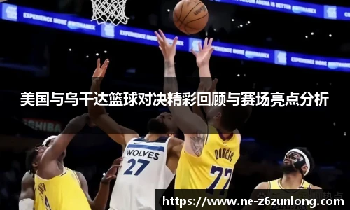 美国与乌干达篮球对决精彩回顾与赛场亮点分析